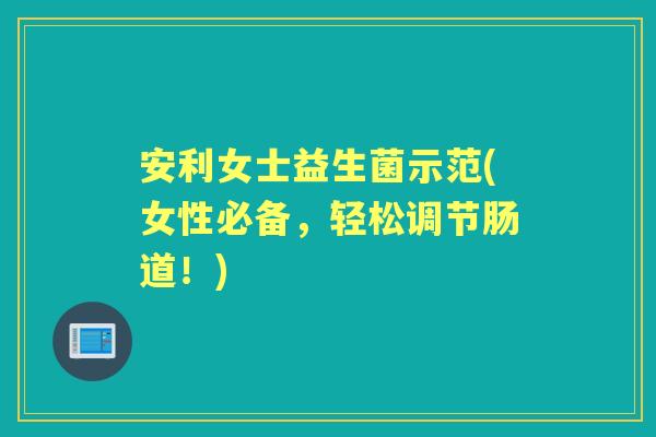 安利女士益生菌示范(女性必备,轻松调节肠道!) 安利女士益生菌示范(女性必备,轻松调节肠道!)