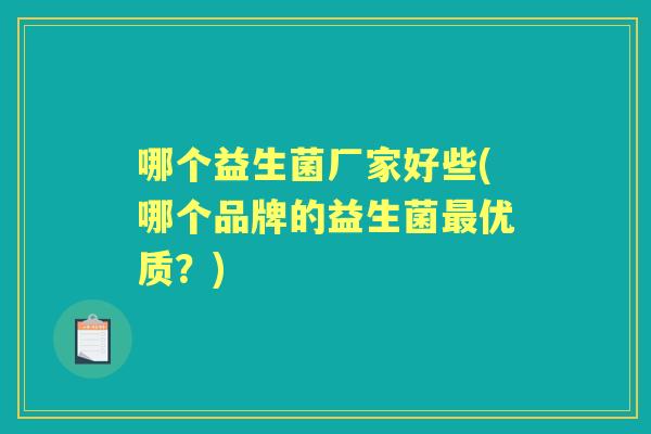 哪个益生菌厂家好些(哪个品牌的益生菌优质?) 哪个益生菌厂家好些(哪个品牌的益生菌优质?)