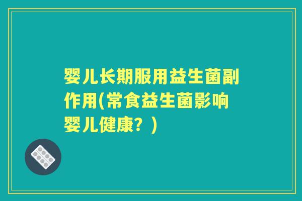 婴儿长期服用益生菌副作用(常食益生菌影响婴儿健康？)
