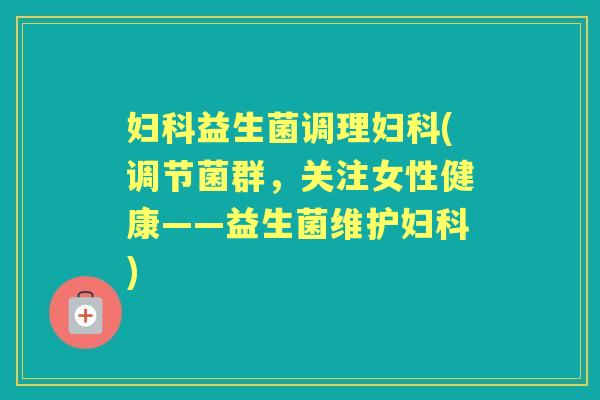 益生菌调理(调节菌群,关注女性健康——益生菌维护) 益生菌调理(调节菌群,关注女性健康——益生菌维护)