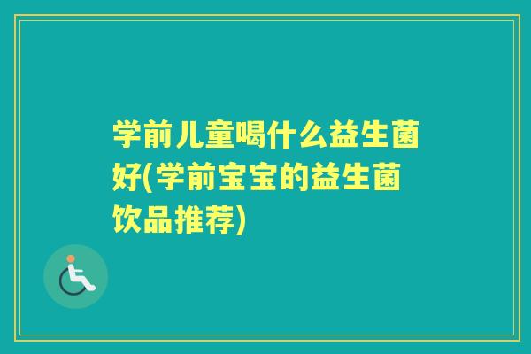 学前儿童喝什么益生菌好(学前宝宝的益生菌饮品推荐) 学前儿童喝什么益生菌好(学前宝宝的益生菌饮品推荐)