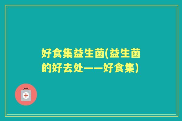 好食集益生菌(益生菌的好去处——好食集)