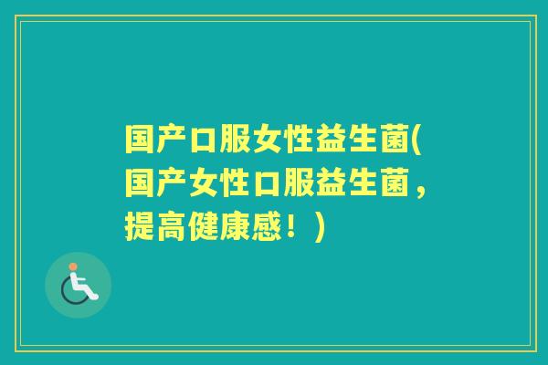 国产口服女性益生菌(国产女性口服益生菌,提高健康感!) 国产口服女性益生菌(国产女性口服益生菌,提高健康感!)
