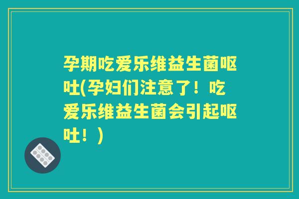孕期吃爱乐维益生菌(孕妇们注意了!吃爱乐维益生菌会引起!) 孕期吃爱乐维益生菌(孕妇们注意了!吃爱乐维益生菌会引起!)