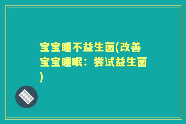 宝宝睡不益生菌(改善宝宝：尝试益生菌)