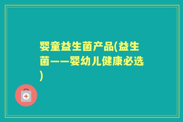 婴童益生菌产品(益生菌——婴幼儿健康必选) 婴童益生菌产品(益生菌——婴幼儿健康必选)