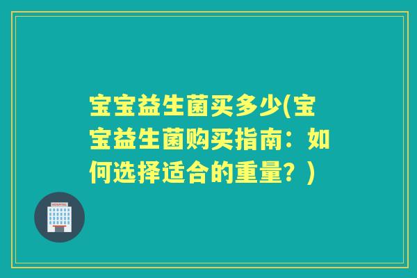 宝宝益生菌买多少(宝宝益生菌购买指南：如何选择适合的重量？)