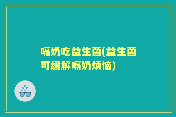 嗝奶吃益生菌(益生菌可缓解嗝奶烦恼) 嗝奶吃益生菌(益生菌可缓解嗝奶烦恼)