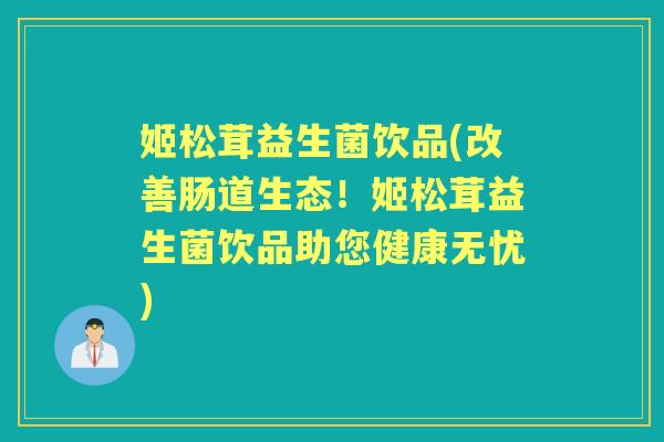 姬松茸益生菌饮品(改善肠道生态!姬松茸益生菌饮品助您健康无忧) 姬松茸益生菌饮品(改善肠道生态!姬松茸益生菌饮品助您健康无忧)