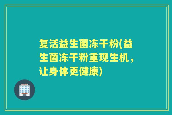 复活益生菌冻干粉(益生菌冻干粉重现生机，让身体更健康)
