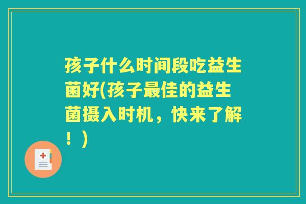 孩子什么时间段吃益生菌好(孩子佳的益生菌摄入时机,快来了解!) 孩子什么时间段吃益生菌好(孩子佳的益生菌摄入时机,快来了解!)