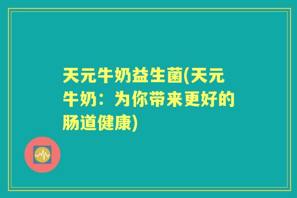 天元牛奶益生菌(天元牛奶：为你带来更好的肠道健康)