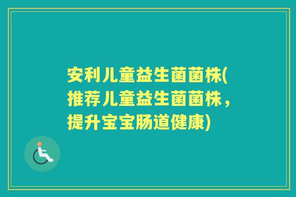 安利儿童益生菌菌株(推荐儿童益生菌菌株,提升宝宝肠道健康) 安利儿童益生菌菌株(推荐儿童益生菌菌株,提升宝宝肠道健康)