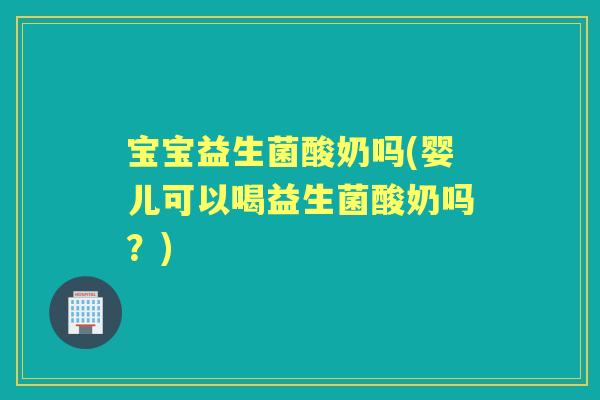 宝宝益生菌酸奶吗(婴儿可以喝益生菌酸奶吗？)