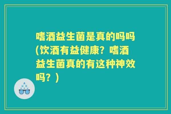 嗜酒益生菌是真的吗吗(饮酒有益健康?嗜酒益生菌真的有这种神效吗?) 嗜酒益生菌是真的吗吗(饮酒有益健康?嗜酒益生菌真的有这种神效吗?)