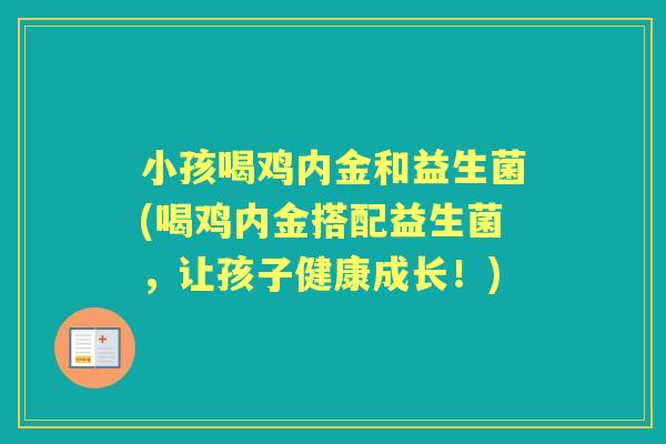 小孩喝鸡内金和益生菌(喝鸡内金搭配益生菌，让孩子健康成长！)