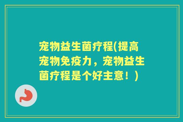宠物益生菌疗程(提高宠物力，宠物益生菌疗程是个好主意！)