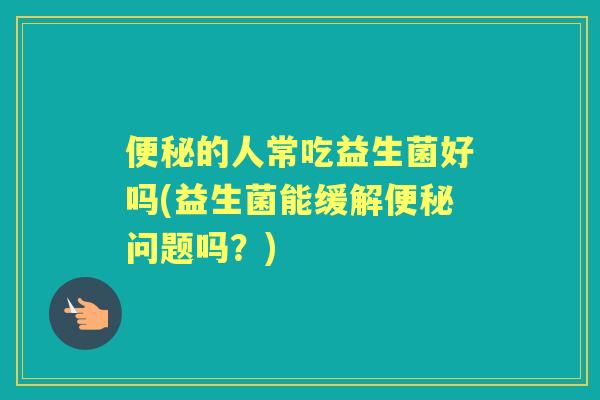 的人常吃益生菌好吗(益生菌能缓解问题吗?) 的人常吃益生菌好吗(益生菌能缓解问题吗?)