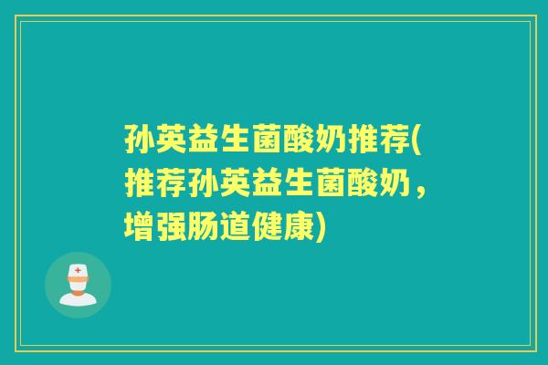 孙英益生菌酸奶推荐(推荐孙英益生菌酸奶，增强肠道健康)