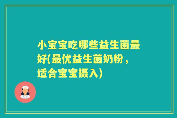 小宝宝吃哪些益生菌好(优益生菌奶粉,适合宝宝摄入) 小宝宝吃哪些益生菌好(优益生菌奶粉,适合宝宝摄入)