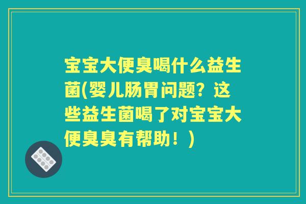 宝宝大便臭喝什么益生菌(婴儿肠胃问题？这些益生菌喝了对宝宝大便臭臭有帮助！)