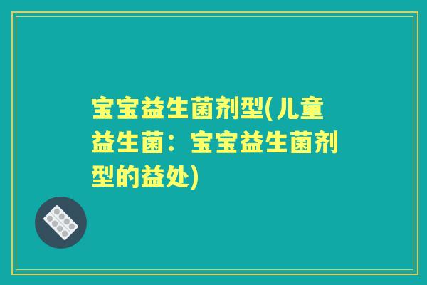 宝宝益生菌剂型(儿童益生菌：宝宝益生菌剂型的益处)
