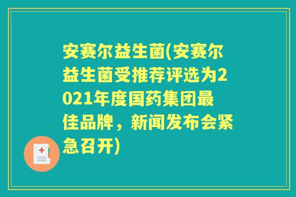 安赛尔益生菌(安赛尔益生菌受推荐评选为2021年度国药集团佳品牌，新闻发布会紧急召开)
