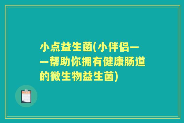 小点益生菌(小伴侣——帮助你拥有健康肠道的微生物益生菌) 小点益生菌(小伴侣——帮助你拥有健康肠道的微生物益生菌)