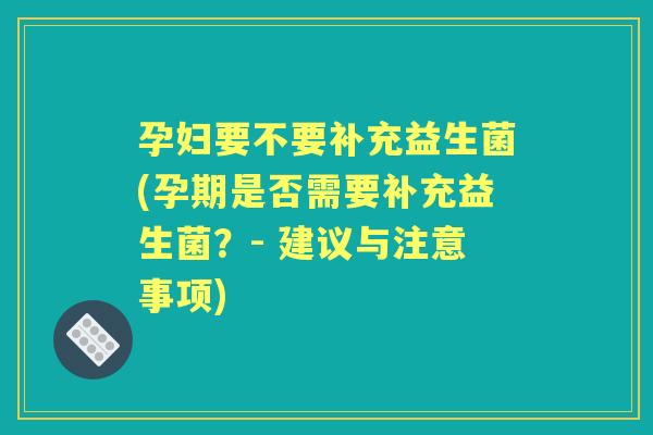 孕妇要不要补充益生菌(孕期是否需要补充益生菌？- 建议与注意事项)