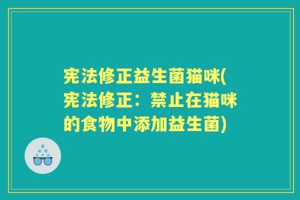 宪法修正益生菌猫咪(宪法修正:禁止在猫咪的食物中添加益生菌) 宪法修正益生菌猫咪(宪法修正:禁止在猫咪的食物中添加益生菌)