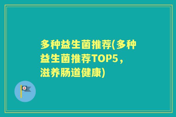 多种益生菌推荐(多种益生菌推荐TOP5，滋养肠道健康)