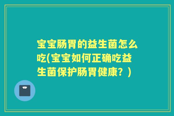 宝宝肠胃的益生菌怎么吃(宝宝如何正确吃益生菌保护肠胃健康?) 宝宝肠胃的益生菌怎么吃(宝宝如何正确吃益生菌保护肠胃健康?)