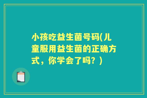 小孩吃益生菌号码(儿童服用益生菌的正确方式,你学会了吗?) 小孩吃益生菌号码(儿童服用益生菌的正确方式,你学会了吗?)