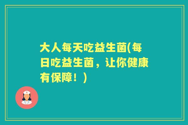 大人每天吃益生菌(每日吃益生菌,让你健康有保障!) 大人每天吃益生菌(每日吃益生菌,让你健康有保障!)