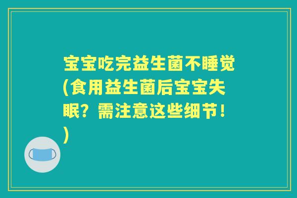 宝宝吃完益生菌不睡觉(食用益生菌后宝宝?需注意这些细节!) 宝宝吃完益生菌不睡觉(食用益生菌后宝宝?需注意这些细节!)