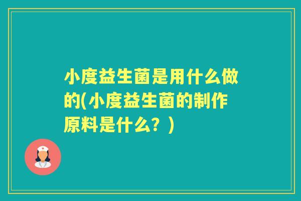 小度益生菌是用什么做的(小度益生菌的制作原料是什么?) 小度益生菌是用什么做的(小度益生菌的制作原料是什么?)