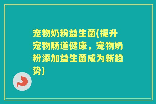 宠物奶粉益生菌(提升宠物肠道健康,宠物奶粉添加益生菌成为新趋势) 宠物奶粉益生菌(提升宠物肠道健康,宠物奶粉添加益生菌成为新趋势)