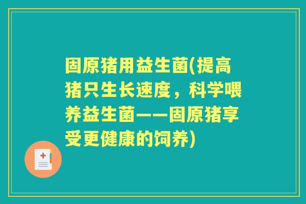 固原猪用益生菌(提高猪只生长速度,科学喂养益生菌——固原猪享受更健康的饲养) 固原猪用益生菌(提高猪只生长速度,科学喂养益生菌——固原猪享受更健康的饲养)
