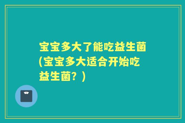 宝宝多大了能吃益生菌(宝宝多大适合开始吃益生菌?) 宝宝多大了能吃益生菌(宝宝多大适合开始吃益生菌?)