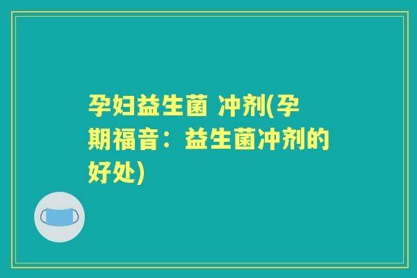 孕妇益生菌 冲剂(孕期福音:益生菌冲剂的好处) 孕妇益生菌 冲剂(孕期福音:益生菌冲剂的好处)