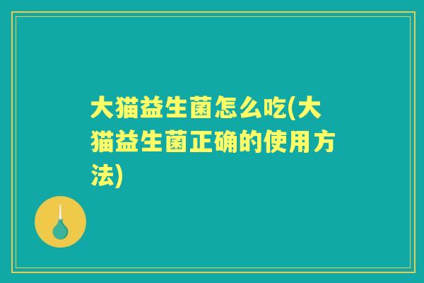 大猫益生菌怎么吃(大猫益生菌正确的使用方法) 大猫益生菌怎么吃(大猫益生菌正确的使用方法)