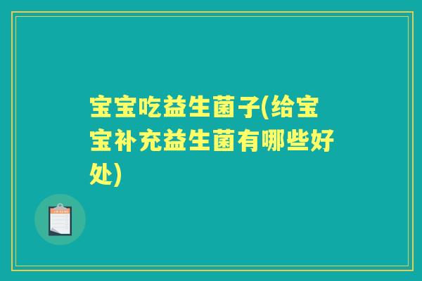 宝宝吃益生菌子(给宝宝补充益生菌有哪些好处) 宝宝吃益生菌子(给宝宝补充益生菌有哪些好处)