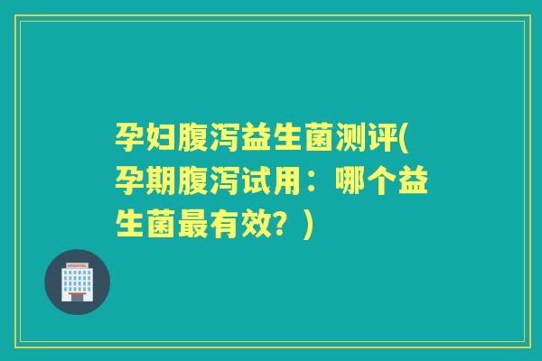 孕妇益生菌测评(孕期试用:哪个益生菌有效?) 孕妇益生菌测评(孕期试用:哪个益生菌有效?)