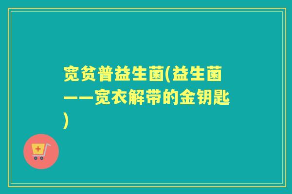 宽贫普益生菌(益生菌——宽衣解带的金钥匙) 宽贫普益生菌(益生菌——宽衣解带的金钥匙)