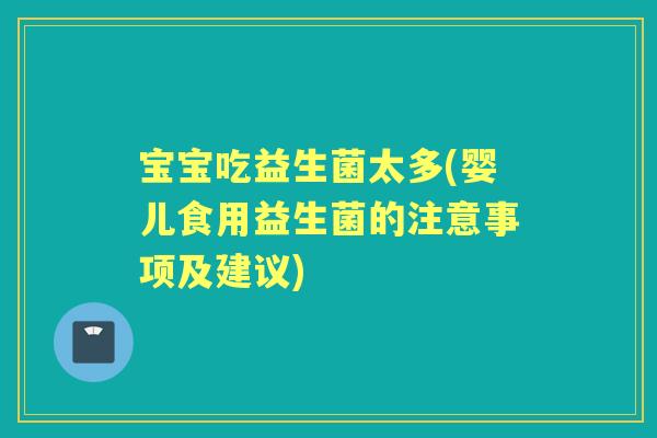 宝宝吃益生菌太多(婴儿食用益生菌的注意事项及建议) 宝宝吃益生菌太多(婴儿食用益生菌的注意事项及建议)