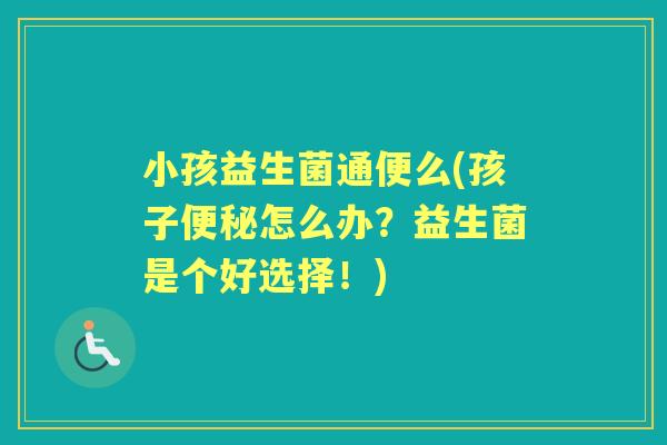 小孩益生菌通便么(孩子怎么办?益生菌是个好选择!) 小孩益生菌通便么(孩子怎么办?益生菌是个好选择!)