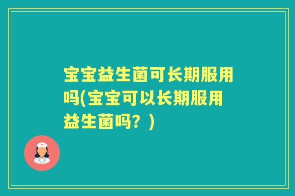 宝宝益生菌可长期服用吗(宝宝可以长期服用益生菌吗?) 宝宝益生菌可长期服用吗(宝宝可以长期服用益生菌吗?)