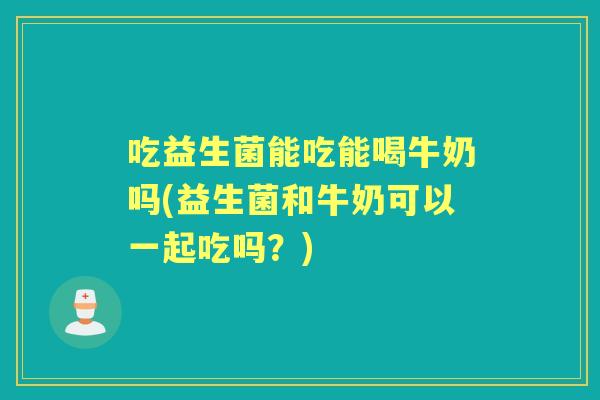 吃益生菌能吃能喝牛奶吗(益生菌和牛奶可以一起吃吗?) 吃益生菌能吃能喝牛奶吗(益生菌和牛奶可以一起吃吗?)