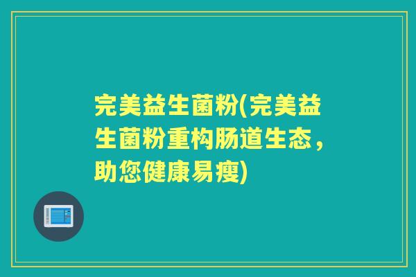 完美益生菌粉(完美益生菌粉重构肠道生态，助您健康易瘦)