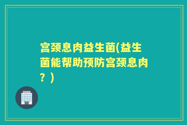 宫颈息肉益生菌(益生菌能帮助宫颈息肉?) 宫颈息肉益生菌(益生菌能帮助宫颈息肉?)